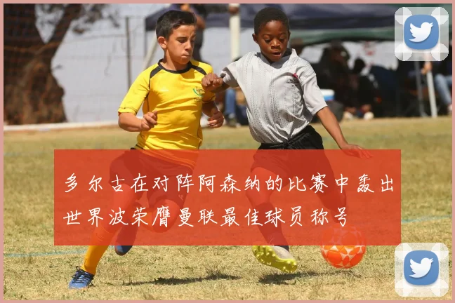多尔古在对阵阿森纳的比赛中轰出世界波荣膺曼联最佳球员称号