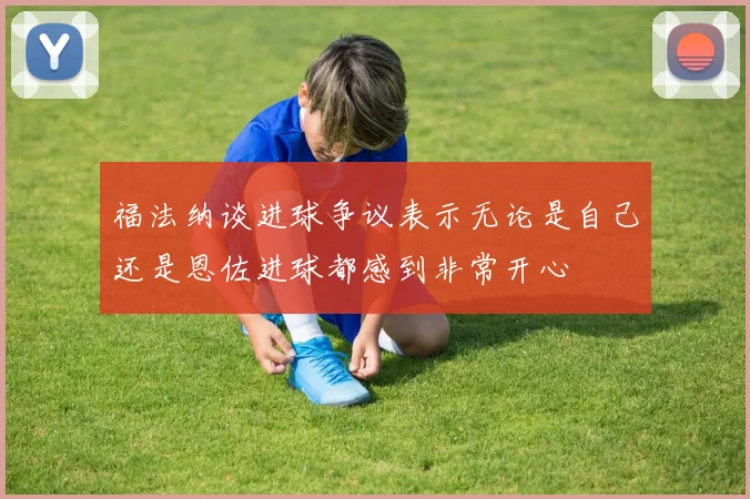 福法纳谈进球争议表示无论是自己还是恩佐进球都感到非常开心