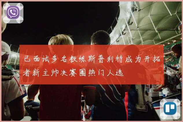 已面试多名教练斯普利特成为开拓者新主帅决赛圈热门人选