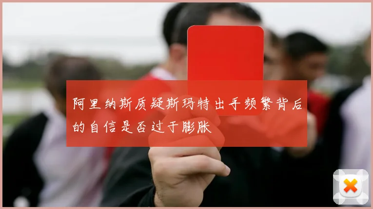 阿里纳斯质疑斯玛特出手频繁背后的自信是否过于膨胀