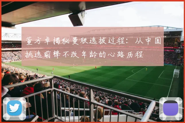 董方卓揭秘曼联选拔过程：从中国挑选前锋不改年龄的心路历程