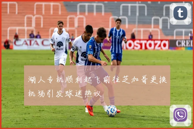 湖人专机顺利起飞前往芝加哥更换机场引发球迷热议