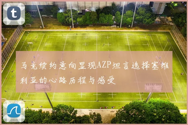 马竞续约意向显现AZP坦言选择塞维利亚的心路历程与感受