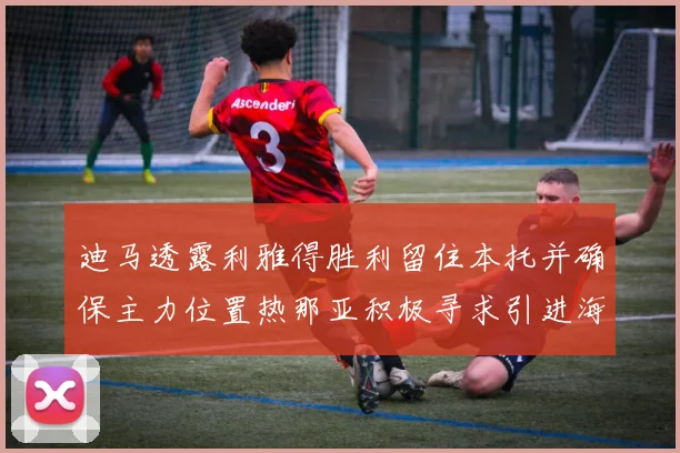 迪马透露利雅得胜利留住本托并确保主力位置热那亚积极寻求引进海因
