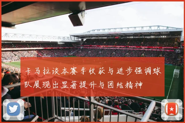卡马拉谈本赛季收获与进步强调球队展现出显著提升与团结精神