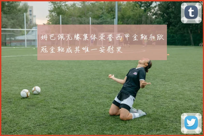 姆巴佩无缘集体荣誉西甲金靴和欧冠金靴成其唯一安慰奖