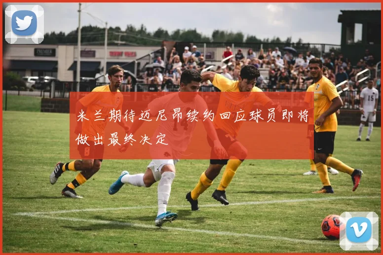 米兰期待迈尼昂续约回应球员即将做出最终决定