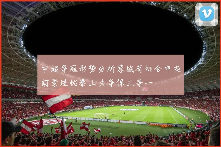 中超争冠形势分析蓉城有机会申花前景堪忧泰山力争保三争一