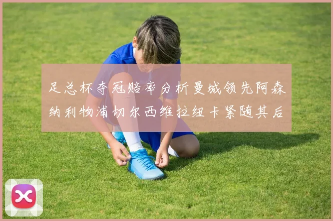足总杯夺冠赔率分析曼城领先阿森纳利物浦切尔西维拉纽卡紧随其后