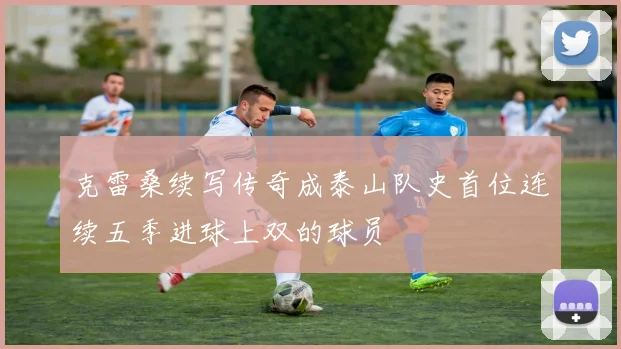 克雷桑续写传奇成泰山队史首位连续五季进球上双的球员